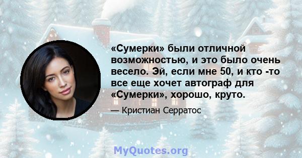 «Сумерки» были отличной возможностью, и это было очень весело. Эй, если мне 50, и кто -то все еще хочет автограф для «Сумерки», хорошо, круто.