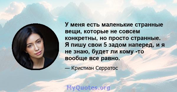 У меня есть маленькие странные вещи, которые не совсем конкретны, но просто странные. Я пишу свои 5 задом наперед, и я не знаю, будет ли кому -то вообще все равно.