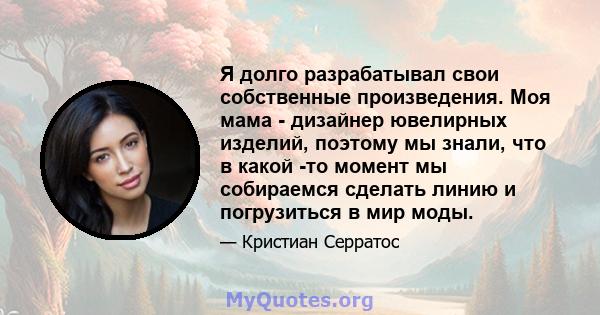 Я долго разрабатывал свои собственные произведения. Моя мама - дизайнер ювелирных изделий, поэтому мы знали, что в какой -то момент мы собираемся сделать линию и погрузиться в мир моды.