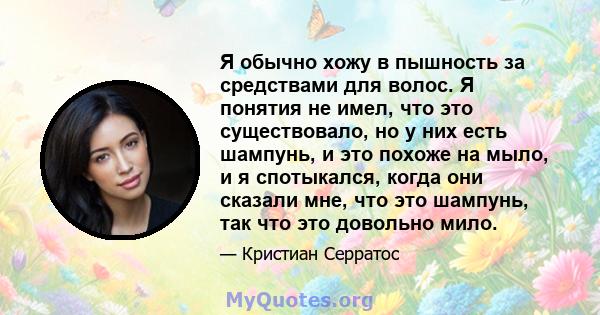 Я обычно хожу в пышность за средствами для волос. Я понятия не имел, что это существовало, но у них есть шампунь, и это похоже на мыло, и я спотыкался, когда они сказали мне, что это шампунь, так что это довольно мило.