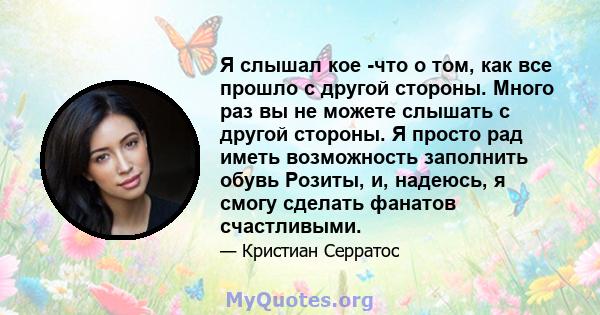 Я слышал кое -что о том, как все прошло с другой стороны. Много раз вы не можете слышать с другой стороны. Я просто рад иметь возможность заполнить обувь Розиты, и, надеюсь, я смогу сделать фанатов счастливыми.