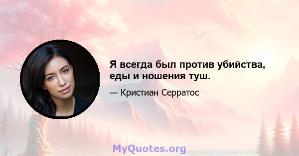 Я всегда был против убийства, еды и ношения туш.