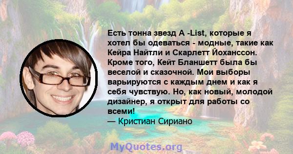 Есть тонна звезд A -List, которые я хотел бы одеваться - модные, такие как Кейра Найтли и Скарлетт Йоханссон. Кроме того, Кейт Бланшетт была бы веселой и сказочной. Мои выборы варьируются с каждым днем ​​и как я себя