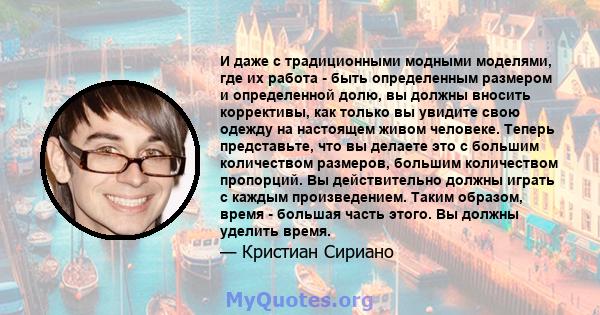 И даже с традиционными модными моделями, где их работа - быть определенным размером и определенной долю, вы должны вносить коррективы, как только вы увидите свою одежду на настоящем живом человеке. Теперь представьте,