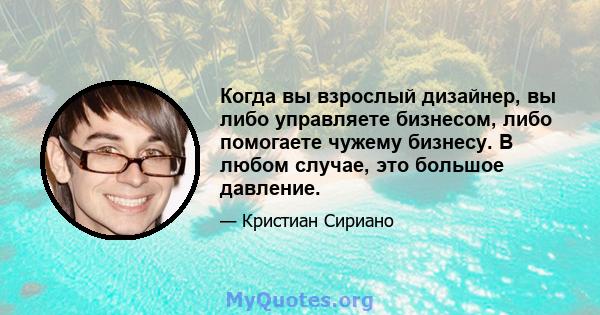 Когда вы взрослый дизайнер, вы либо управляете бизнесом, либо помогаете чужему бизнесу. В любом случае, это большое давление.