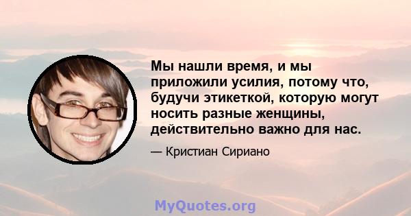 Мы нашли время, и мы приложили усилия, потому что, будучи этикеткой, которую могут носить разные женщины, действительно важно для нас.