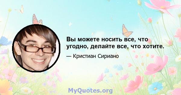 Вы можете носить все, что угодно, делайте все, что хотите.