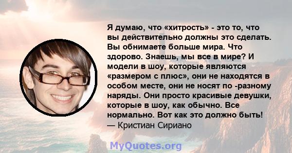 Я думаю, что «хитрость» - это то, что вы действительно должны это сделать. Вы обнимаете больше мира. Что здорово. Знаешь, мы все в мире? И модели в шоу, которые являются «размером с плюс», они не находятся в особом