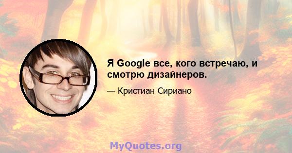 Я Google все, кого встречаю, и смотрю дизайнеров.