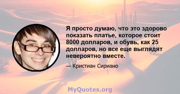 Я просто думаю, что это здорово показать платье, которое стоит 8000 долларов, и обувь, как 25 долларов, но все еще выглядят невероятно вместе.