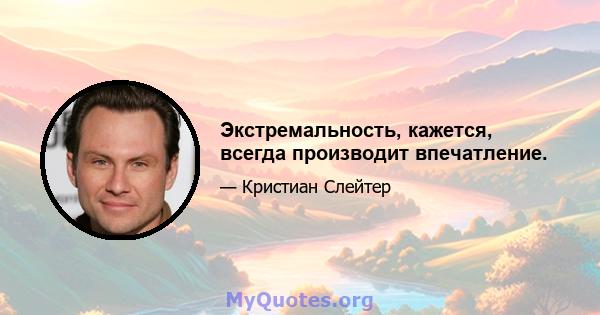 Экстремальность, кажется, всегда производит впечатление.