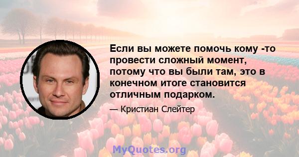 Если вы можете помочь кому -то провести сложный момент, потому что вы были там, это в конечном итоге становится отличным подарком.