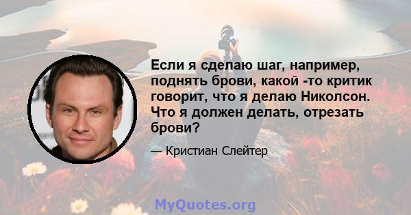 Если я сделаю шаг, например, поднять брови, какой -то критик говорит, что я делаю Николсон. Что я должен делать, отрезать брови?