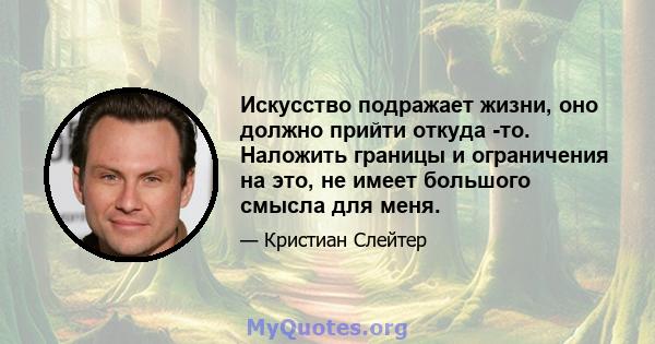 Искусство подражает жизни, оно должно прийти откуда -то. Наложить границы и ограничения на это, не имеет большого смысла для меня.