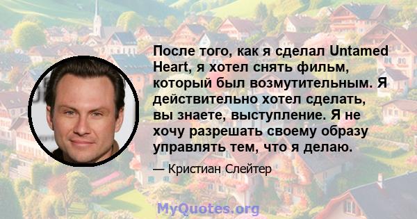 После того, как я сделал Untamed Heart, я хотел снять фильм, который был возмутительным. Я действительно хотел сделать, вы знаете, выступление. Я не хочу разрешать своему образу управлять тем, что я делаю.