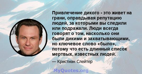 Привлечение дикого - это живет на грани, оправдывая репутацию людей, за которыми вы следили или подражали. Люди всегда говорят о том, насколько они были дикими и захватывающими, но ключевое слово «было», потому что есть 