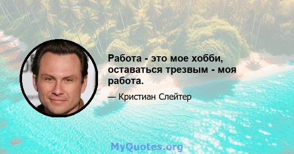 Работа - это мое хобби, оставаться трезвым - моя работа.