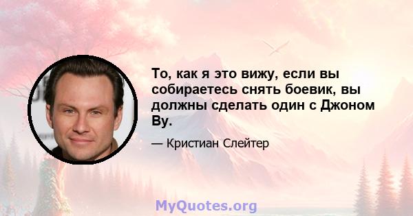 То, как я это вижу, если вы собираетесь снять боевик, вы должны сделать один с Джоном Ву.