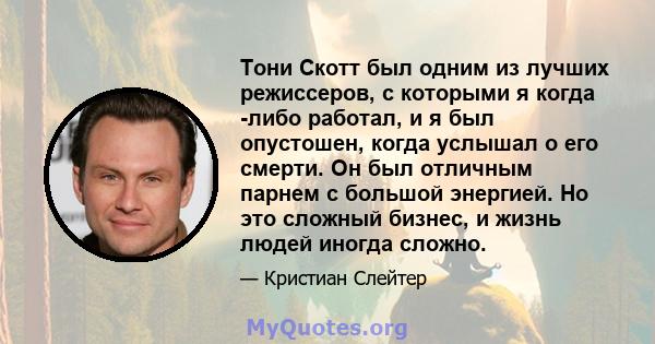 Тони Скотт был одним из лучших режиссеров, с которыми я когда -либо работал, и я был опустошен, когда услышал о его смерти. Он был отличным парнем с большой энергией. Но это сложный бизнес, и жизнь людей иногда сложно.