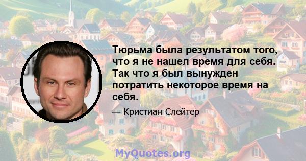 Тюрьма была результатом того, что я не нашел время для себя. Так что я был вынужден потратить некоторое время на себя.