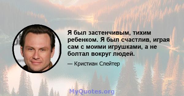 Я был застенчивым, тихим ребенком. Я был счастлив, играя сам с моими игрушками, а не болтал вокруг людей.