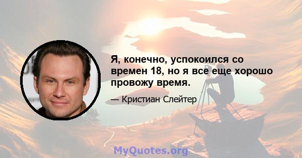 Я, конечно, успокоился со времен 18, но я все еще хорошо провожу время.