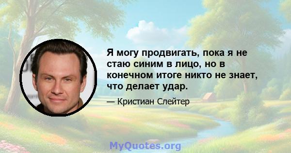 Я могу продвигать, пока я не стаю синим в лицо, но в конечном итоге никто не знает, что делает удар.