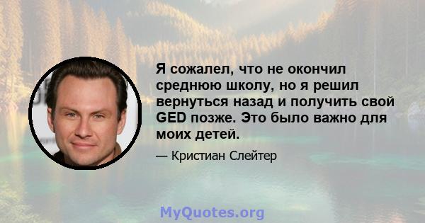 Я сожалел, что не окончил среднюю школу, но я решил вернуться назад и получить свой GED позже. Это было важно для моих детей.