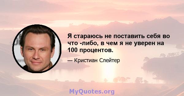 Я стараюсь не поставить себя во что -либо, в чем я не уверен на 100 процентов.