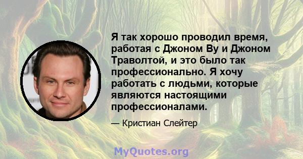 Я так хорошо проводил время, работая с Джоном Ву и Джоном Траволтой, и это было так профессионально. Я хочу работать с людьми, которые являются настоящими профессионалами.