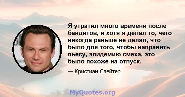 Я утратил много времени после бандитов, и хотя я делал то, чего никогда раньше не делал, что было для того, чтобы направить пьесу, эпидемию смеха, это было похоже на отпуск.