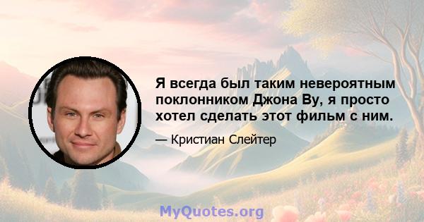 Я всегда был таким невероятным поклонником Джона Ву, я просто хотел сделать этот фильм с ним.