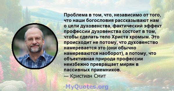 Проблема в том, что, независимо от того, что наши богословия рассказывают нам о цели духовенства, фактический эффект профессии духовенства состоит в том, чтобы сделать тело Христа хромым. Это происходит не потому, что