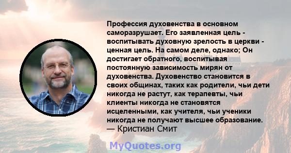 Профессия духовенства в основном саморазрушает. Его заявленная цель - воспитывать духовную зрелость в церкви - ценная цель. На самом деле, однако; Он достигает обратного, воспитывая постоянную зависимость мирян от