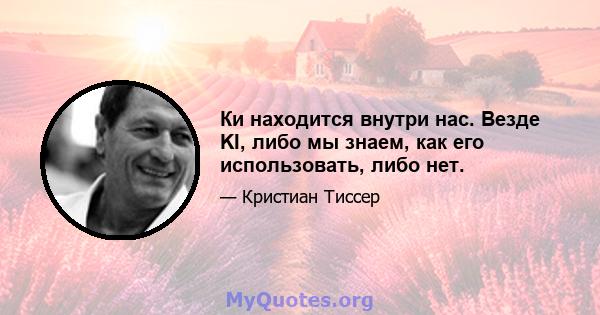 Ки находится внутри нас. Везде KI, либо мы знаем, как его использовать, либо нет.