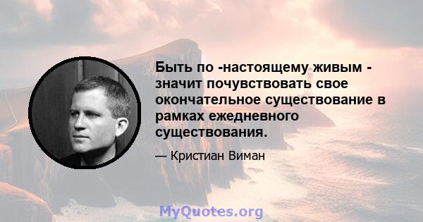 Быть по -настоящему живым - значит почувствовать свое окончательное существование в рамках ежедневного существования.