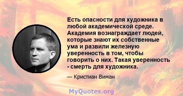 Есть опасности для художника в любой академической среде. Академия вознаграждает людей, которые знают их собственные ума и развили железную уверенность в том, чтобы говорить о них. Такая уверенность - смерть для