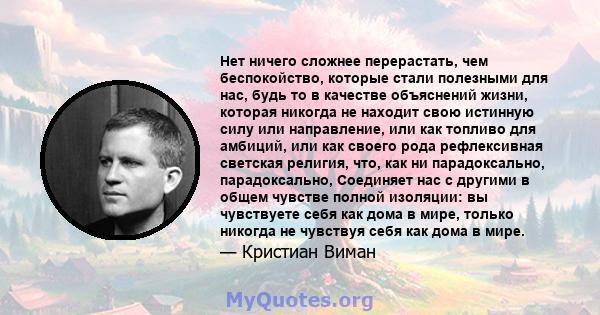 Нет ничего сложнее перерастать, чем беспокойство, которые стали полезными для нас, будь то в качестве объяснений жизни, которая никогда не находит свою истинную силу или направление, или как топливо для амбиций, или как 