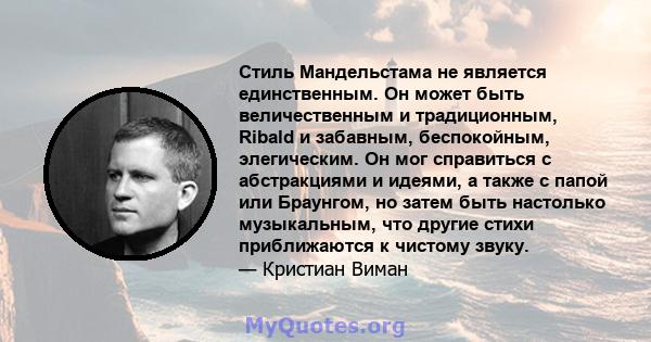 Стиль Мандельстама не является единственным. Он может быть величественным и традиционным, Ribald и забавным, беспокойным, элегическим. Он мог справиться с абстракциями и идеями, а также с папой или Браунгом, но затем