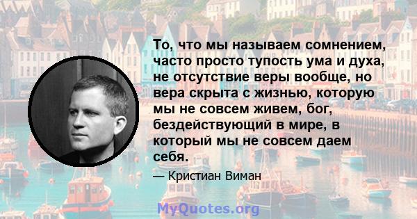 То, что мы называем сомнением, часто просто тупость ума и духа, не отсутствие веры вообще, но вера скрыта с жизнью, которую мы не совсем живем, бог, бездействующий в мире, в который мы не совсем даем себя.