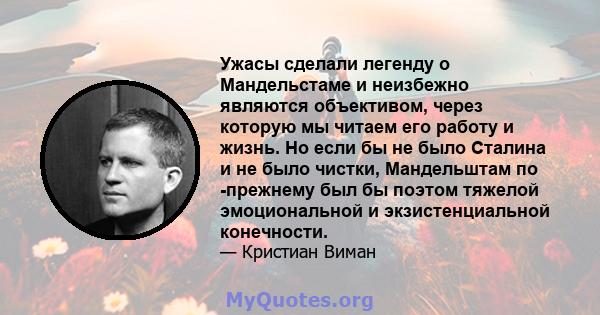 Ужасы сделали легенду о Мандельстаме и неизбежно являются объективом, через которую мы читаем его работу и жизнь. Но если бы не было Сталина и не было чистки, Мандельштам по -прежнему был бы поэтом тяжелой эмоциональной 