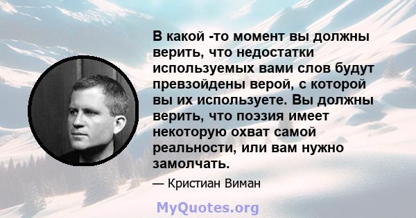 В какой -то момент вы должны верить, что недостатки используемых вами слов будут превзойдены верой, с которой вы их используете. Вы должны верить, что поэзия имеет некоторую охват самой реальности, или вам нужно