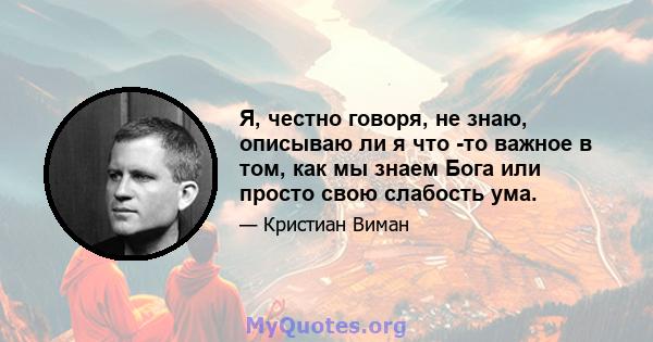 Я, честно говоря, не знаю, описываю ли я что -то важное в том, как мы знаем Бога или просто свою слабость ума.