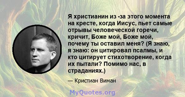 Я христианин из -за этого момента на кресте, когда Иисус, пьет самые отрывы человеческой горечи, кричит, Боже мой, Боже мой, почему ты оставил меня? (Я знаю, я знаю: он цитировал псалмы, и кто цитирует стихотворение,