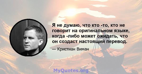 Я не думаю, что кто -то, кто не говорит на оригинальном языке, когда -либо может ожидать, что он создаст настоящий перевод.