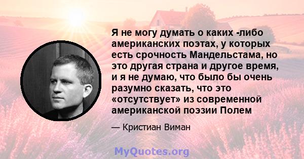 Я не могу думать о каких -либо американских поэтах, у которых есть срочность Мандельстама, но это другая страна и другое время, и я не думаю, что было бы очень разумно сказать, что это «отсутствует» из современной