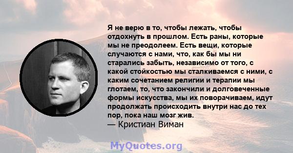 Я не верю в то, чтобы лежать, чтобы отдохнуть в прошлом. Есть раны, которые мы не преодолеем. Есть вещи, которые случаются с нами, что, как бы мы ни старались забыть, независимо от того, с какой стойкостью мы