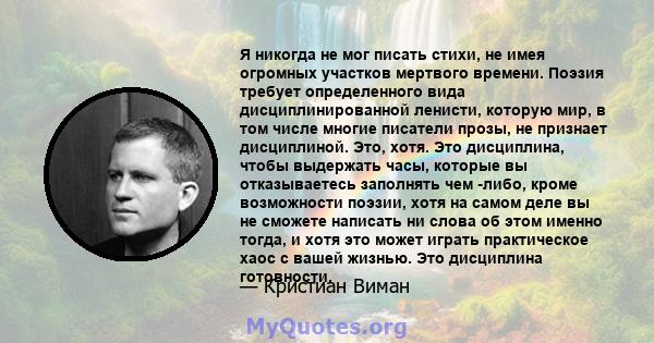 Я никогда не мог писать стихи, не имея огромных участков мертвого времени. Поэзия требует определенного вида дисциплинированной ленисти, которую мир, в том числе многие писатели прозы, не признает дисциплиной. Это,