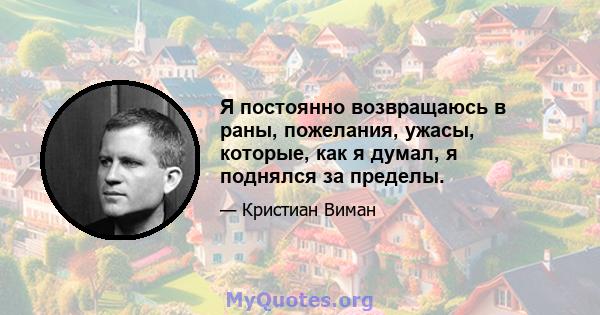 Я постоянно возвращаюсь в раны, пожелания, ужасы, которые, как я думал, я поднялся за пределы.