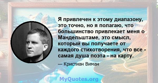 Я привлечен к этому диапазону, это точно, но я полагаю, что большинство привлекает меня о Мандельштаме, это смысл, который вы получаете от каждого стихотворения, что все - самая душа поэта - на карту.